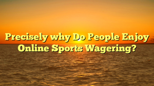 Precisely why Do People Enjoy Online Sports Wagering?