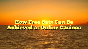 How Free Bets Can Be Achieved at Online Casinos